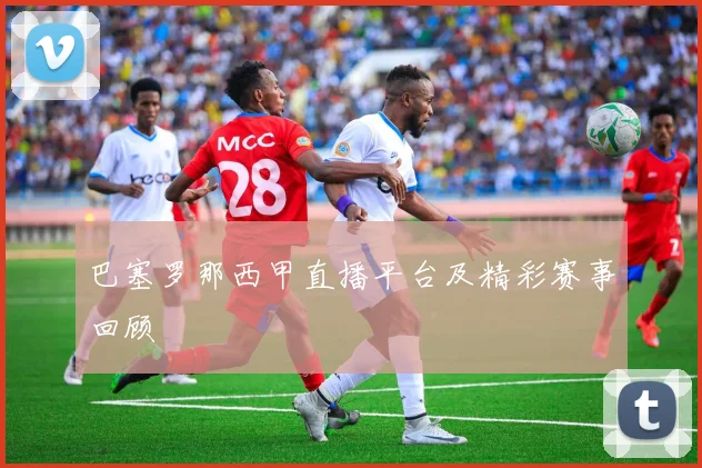巴塞罗那西甲直播平台及精彩赛事回顾
