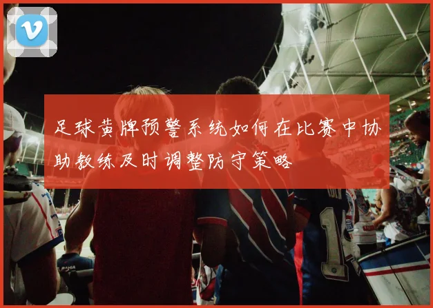 足球黄牌预警系统如何在比赛中协助教练及时调整防守策略