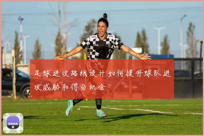 足球进攻路线设计如何提升球队进攻威胁和得分机会