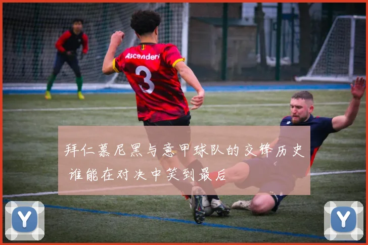 拜仁慕尼黑与意甲球队的交锋历史 谁能在对决中笑到最后