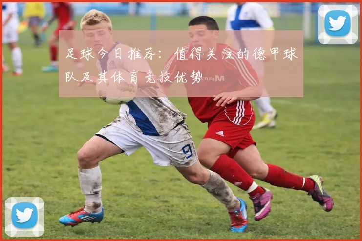 足球今日推荐：值得关注的德甲球队及其体育竞技优势