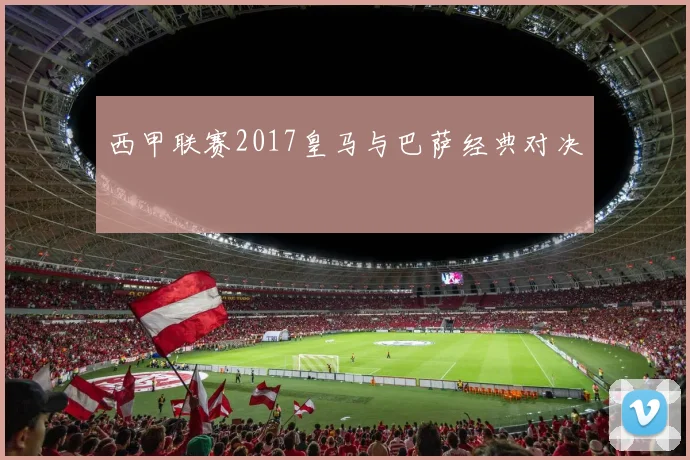 西甲联赛2017皇马与巴萨经典对决