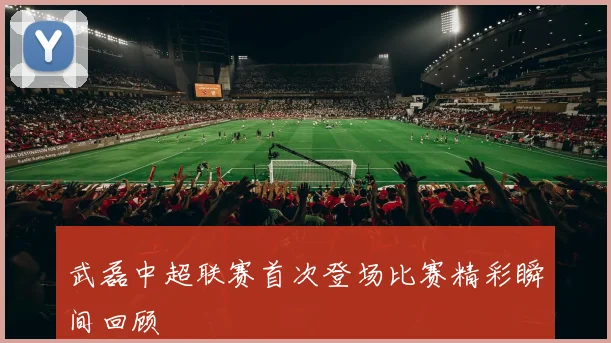 武磊中超联赛首次登场比赛精彩瞬间回顾