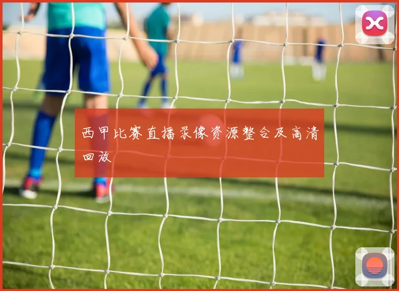 西甲比赛直播录像资源整合及高清回放
