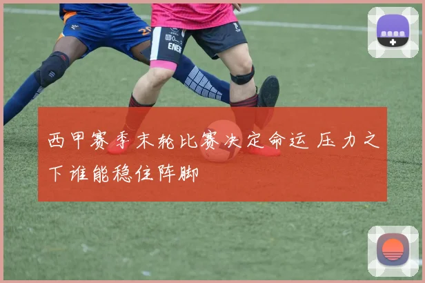 西甲赛季末轮比赛决定命运 压力之下谁能稳住阵脚